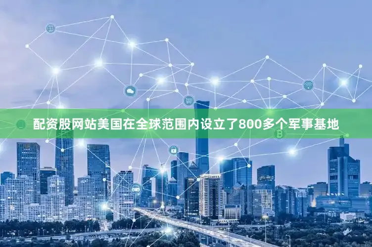 配资股网站美国在全球范围内设立了800多个军事基地