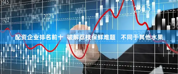 配资企业排名前十  破解荔枝保鲜难题   不同于其他水果
