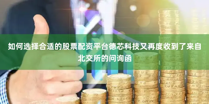 如何选择合适的股票配资平台德芯科技又再度收到了来自北交所的问询函