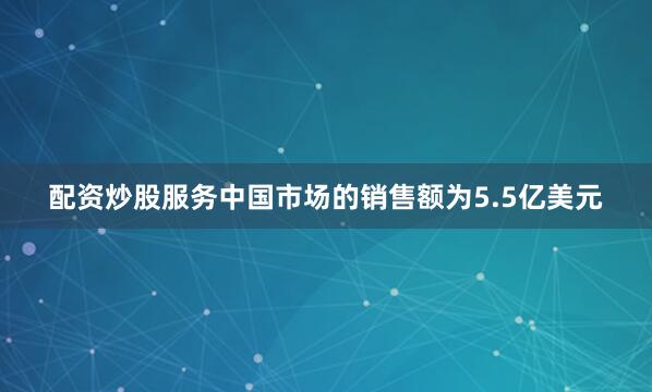 配资炒股服务中国市场的销售额为5.5亿美元