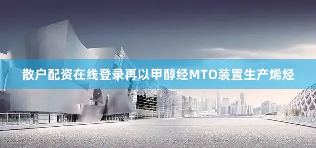 散户配资在线登录再以甲醇经MTO装置生产烯烃
