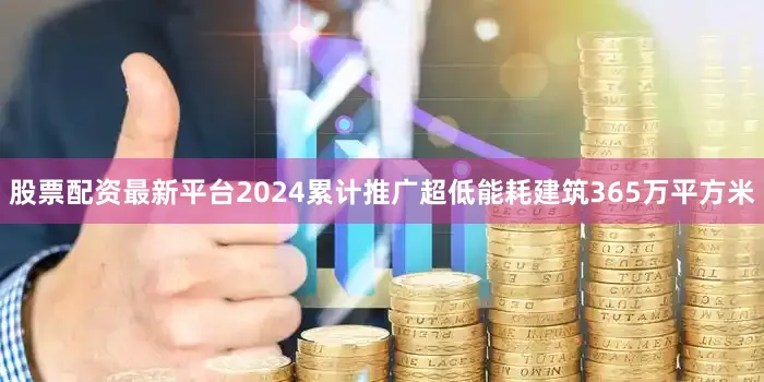 股票配资最新平台2024累计推广超低能耗建筑365万平方米
