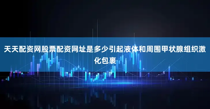 天天配资网股票配资网址是多少引起液体和周围甲状腺组织激化包裹