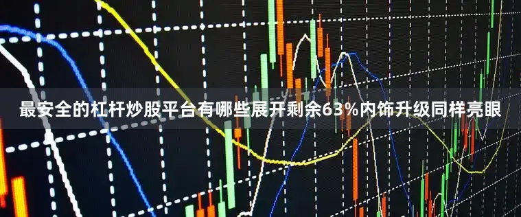 最安全的杠杆炒股平台有哪些展开剩余63%内饰升级同样亮眼
