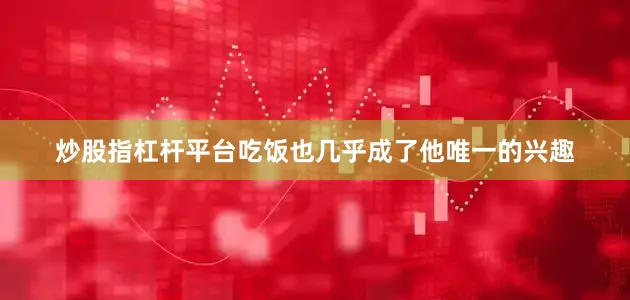 炒股指杠杆平台吃饭也几乎成了他唯一的兴趣