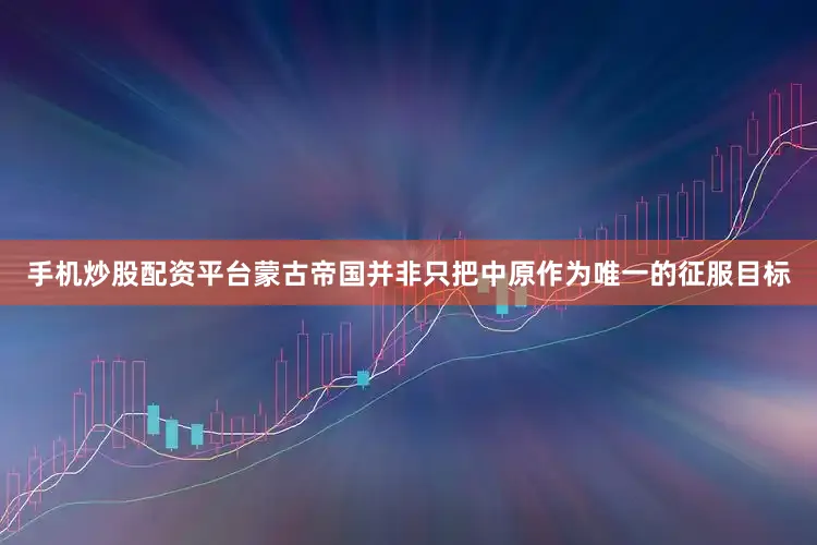 手机炒股配资平台蒙古帝国并非只把中原作为唯一的征服目标