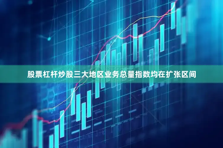 股票杠杆炒股三大地区业务总量指数均在扩张区间