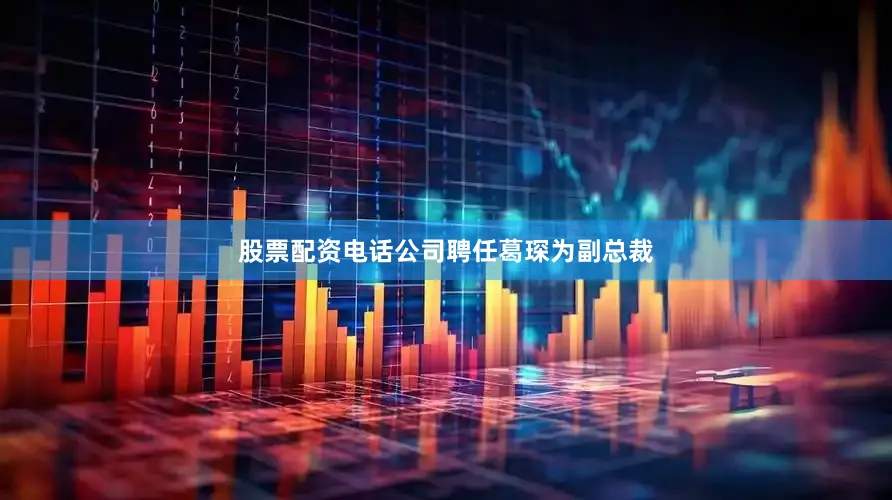 股票配资电话公司聘任葛琛为副总裁