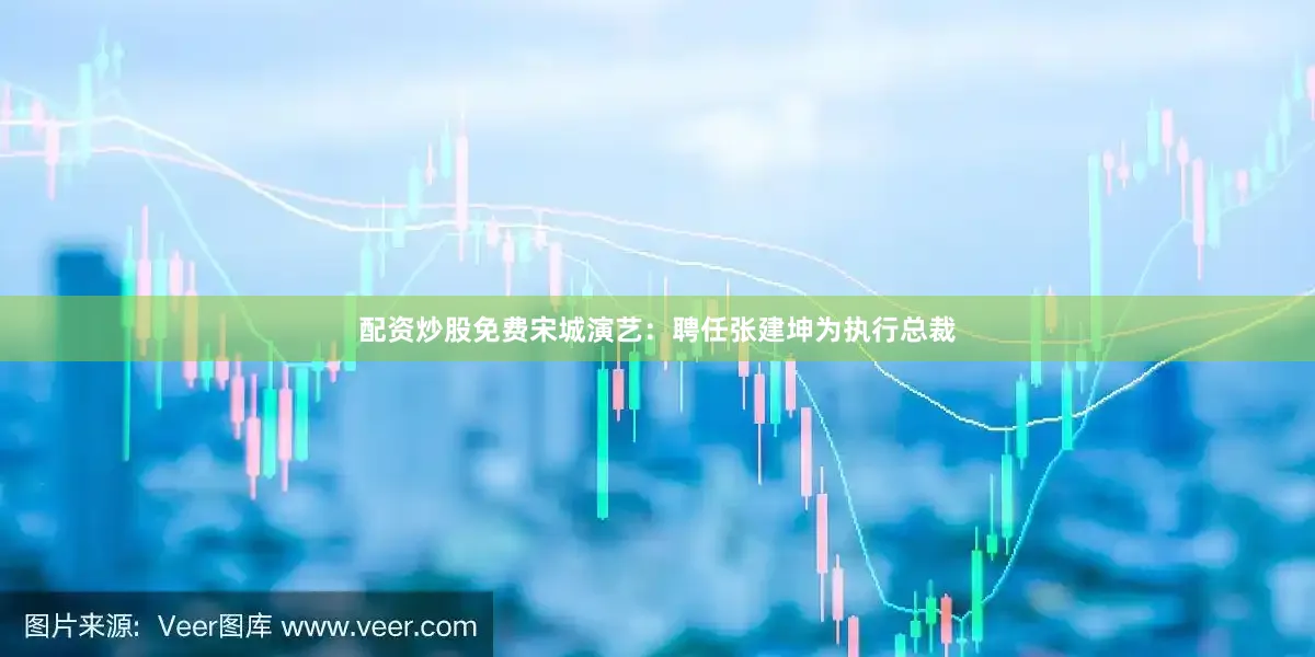 配资炒股免费宋城演艺：聘任张建坤为执行总裁
