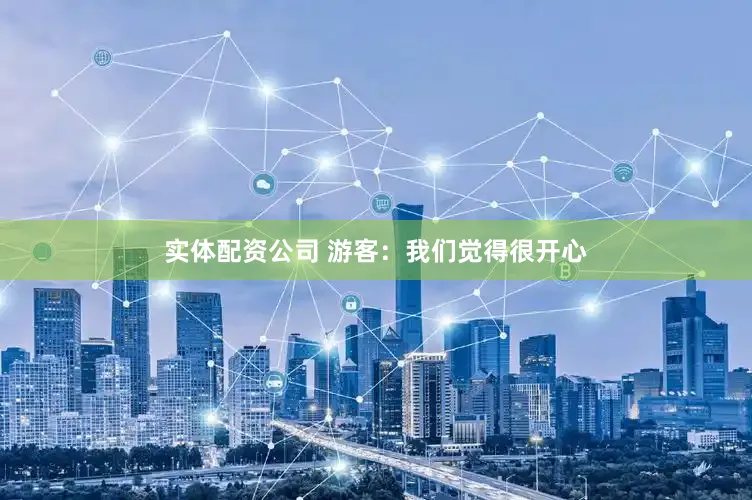 实体配资公司 　　游客：我们觉得很开心