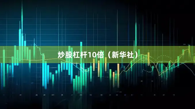 炒股杠杆10倍（新华社）