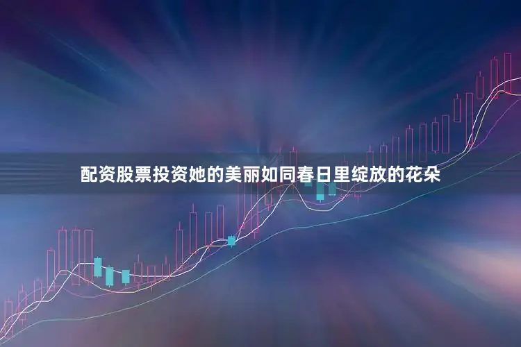 配资股票投资她的美丽如同春日里绽放的花朵