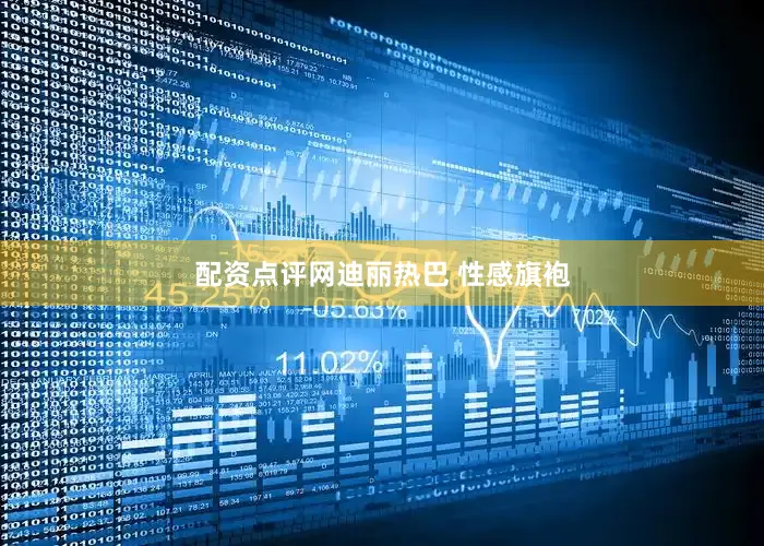 配资点评网迪丽热巴 性感旗袍