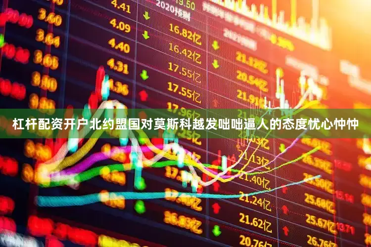 杠杆配资开户北约盟国对莫斯科越发咄咄逼人的态度忧心忡忡