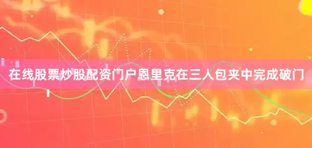 在线股票炒股配资门户恩里克在三人包夹中完成破门