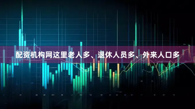 配资机构网这里老人多、退休人员多、外来人口多