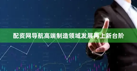 配资网导航高端制造领域发展再上新台阶
