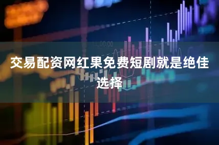 交易配资网红果免费短剧就是绝佳选择