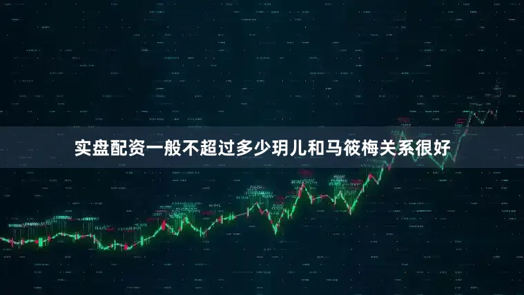 实盘配资一般不超过多少玥儿和马筱梅关系很好