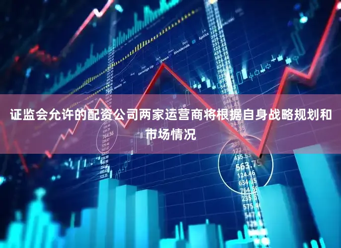 证监会允许的配资公司两家运营商将根据自身战略规划和市场情况