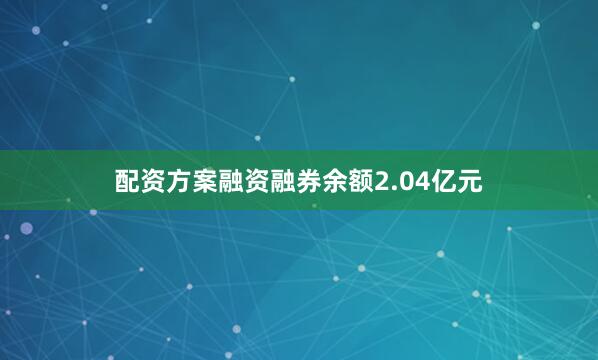 配资方案融资融券余额2.04亿元