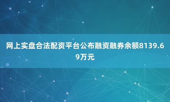 网上实盘合法配资平台公布融资融券余额8139.69万元
