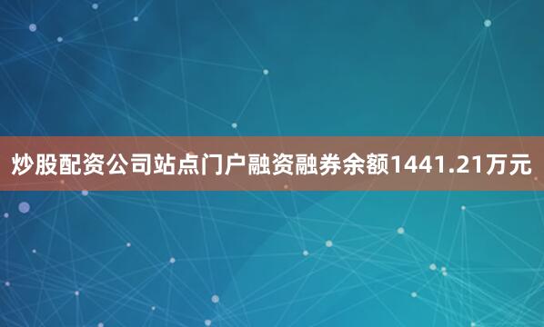炒股配资公司站点门户融资融券余额1441.21万元