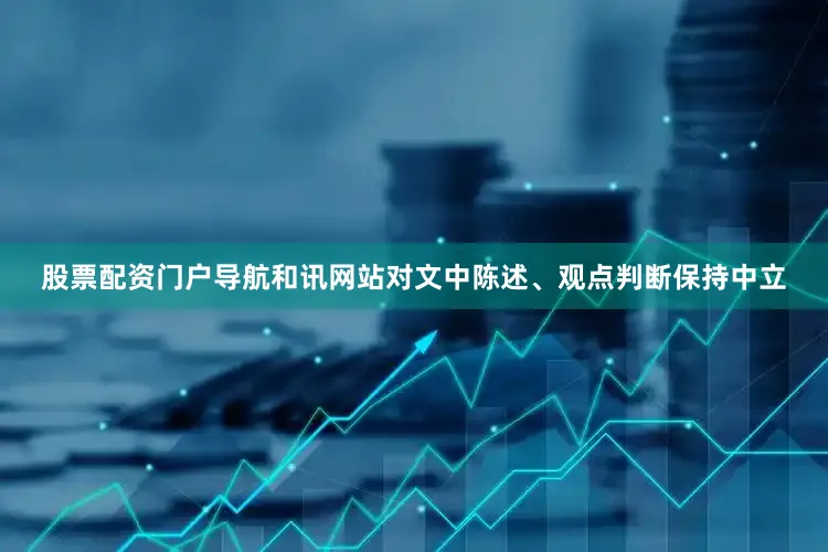 股票配资门户导航和讯网站对文中陈述、观点判断保持中立