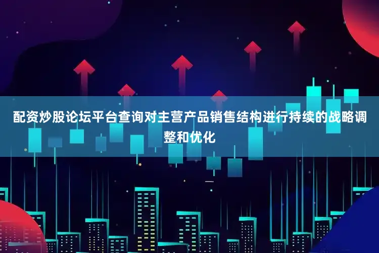 配资炒股论坛平台查询对主营产品销售结构进行持续的战略调整和优化