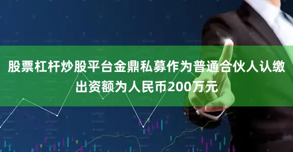 股票杠杆炒股平台金鼎私募作为普通合伙人认缴出资额为人民币200万元