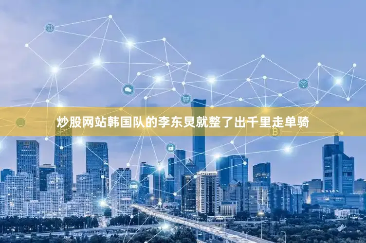 炒股网站韩国队的李东炅就整了出千里走单骑