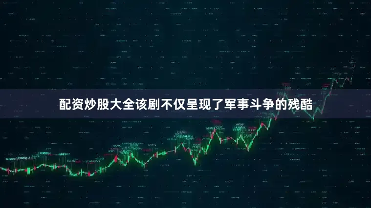 配资炒股大全该剧不仅呈现了军事斗争的残酷