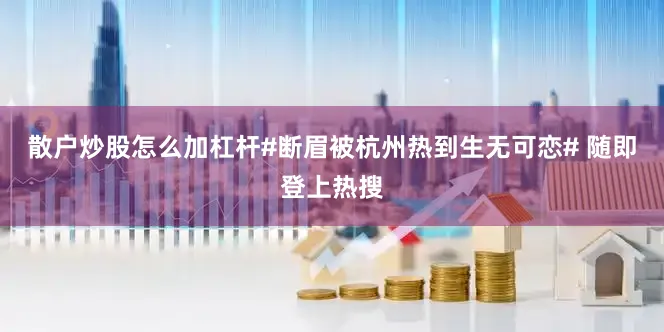 散户炒股怎么加杠杆#断眉被杭州热到生无可恋# 随即登上热搜