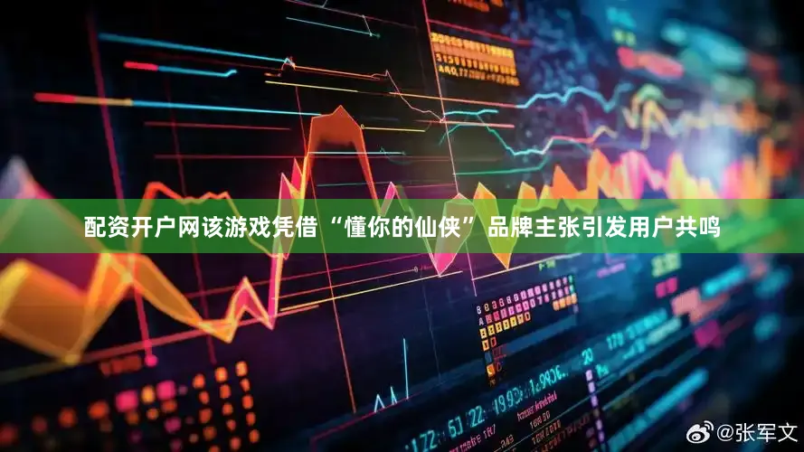 配资开户网该游戏凭借 “懂你的仙侠” 品牌主张引发用户共鸣