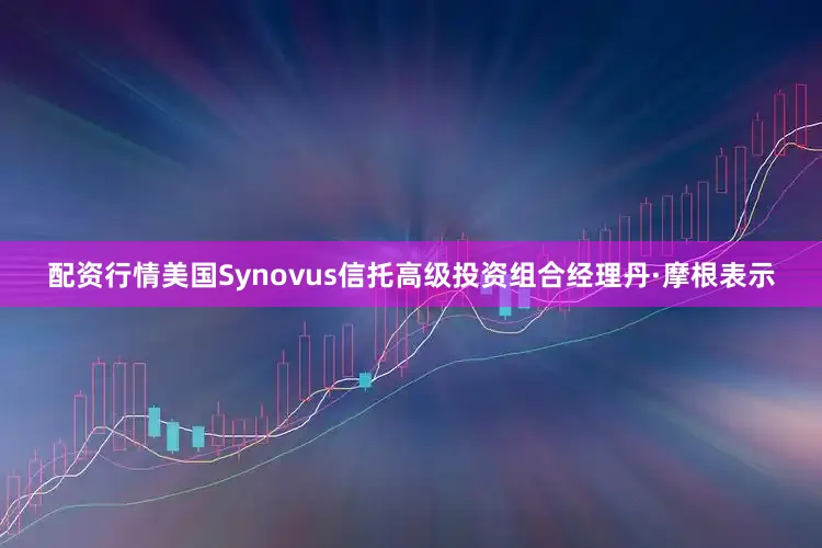 配资行情美国Synovus信托高级投资组合经理丹·摩根表示
