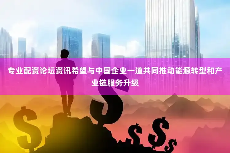 专业配资论坛资讯希望与中国企业一道共同推动能源转型和产业链服务升级