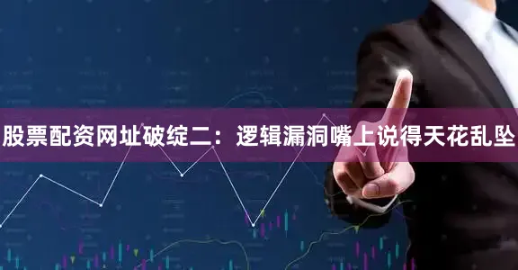 股票配资网址破绽二：逻辑漏洞嘴上说得天花乱坠