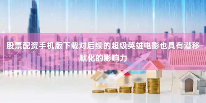 股票配资手机版下载对后续的超级英雄电影也具有潜移默化的影响力