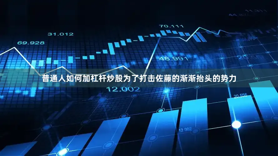 普通人如何加杠杆炒股为了打击佐藤的渐渐抬头的势力