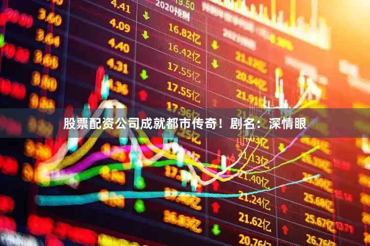 股票配资公司成就都市传奇！剧名：深情眼