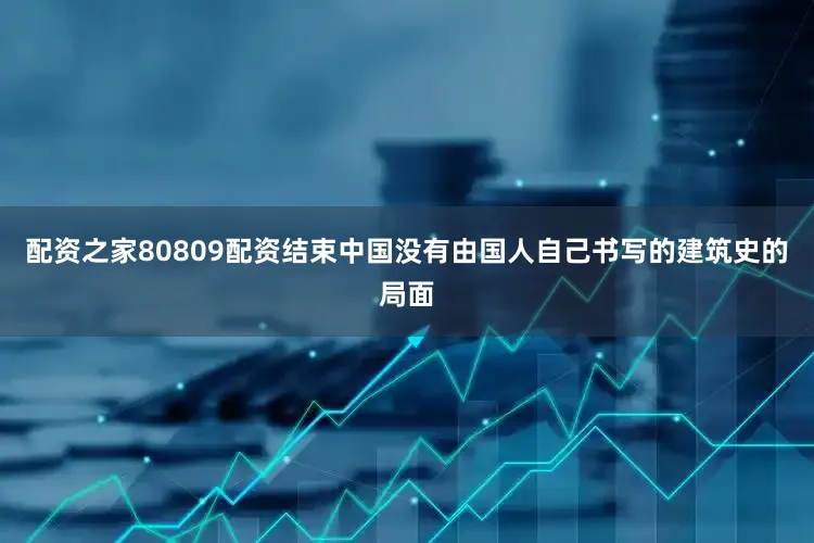 配资之家80809配资结束中国没有由国人自己书写的建筑史的局面