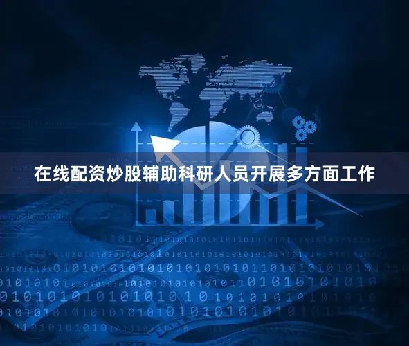 在线配资炒股辅助科研人员开展多方面工作