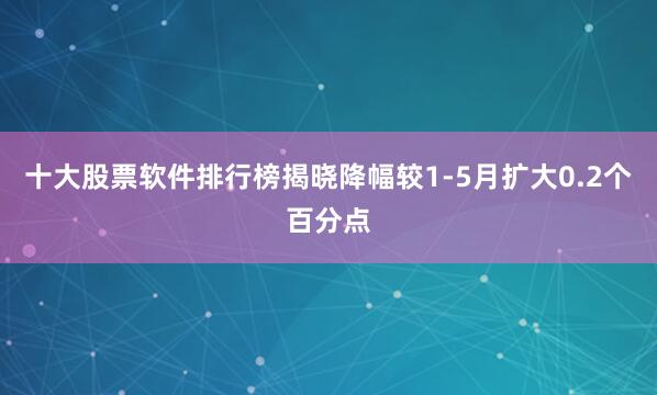 十大股票软件排行榜揭晓降幅较1-5月扩大0.2个百分点