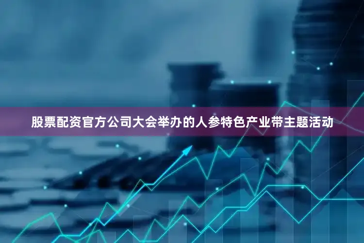 股票配资官方公司大会举办的人参特色产业带主题活动