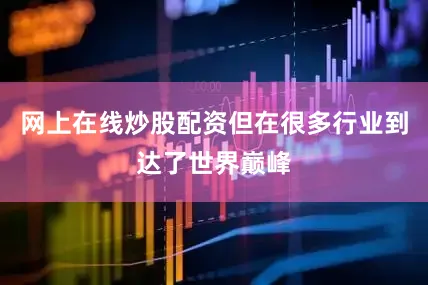 网上在线炒股配资但在很多行业到达了世界巅峰