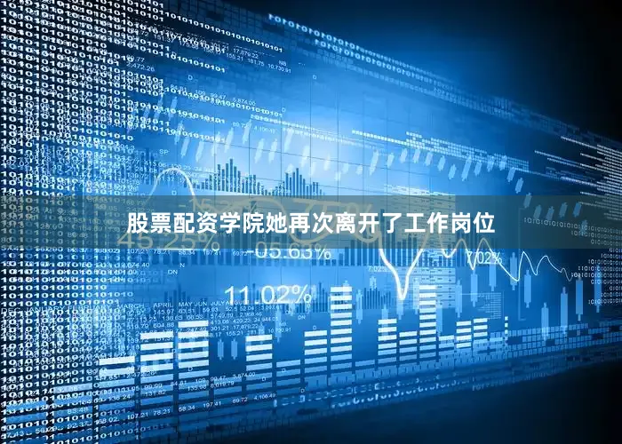股票配资学院她再次离开了工作岗位