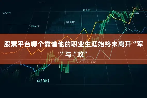 股票平台哪个靠谱他的职业生涯始终未离开“军”与“政”