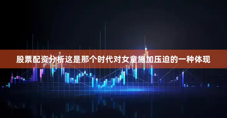 股票配资分析这是那个时代对女童施加压迫的一种体现