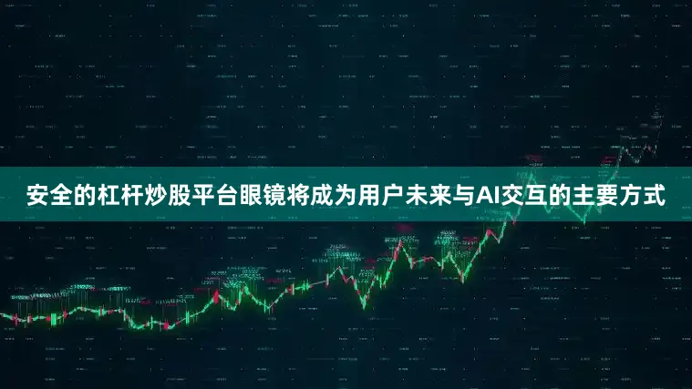 安全的杠杆炒股平台眼镜将成为用户未来与AI交互的主要方式