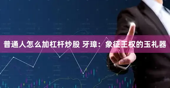普通人怎么加杠杆炒股 牙璋：象征王权的玉礼器